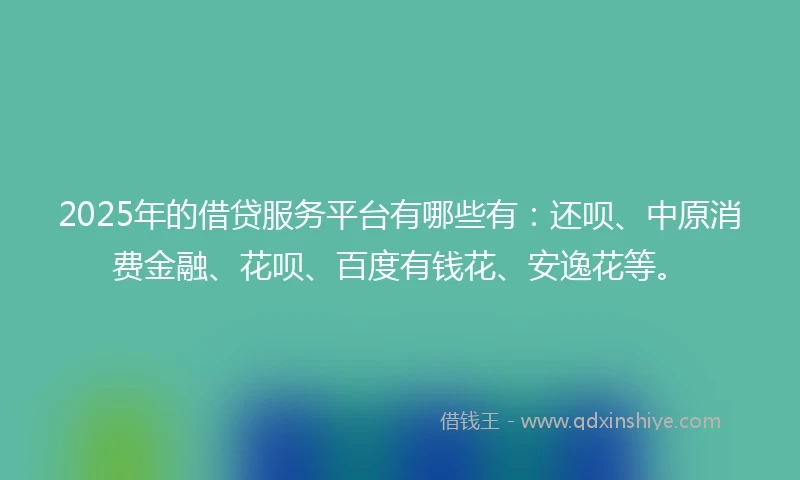 2025年的借贷服务平台有哪些有：还呗、中原消费金融、花呗、百度有钱花、安逸花等。