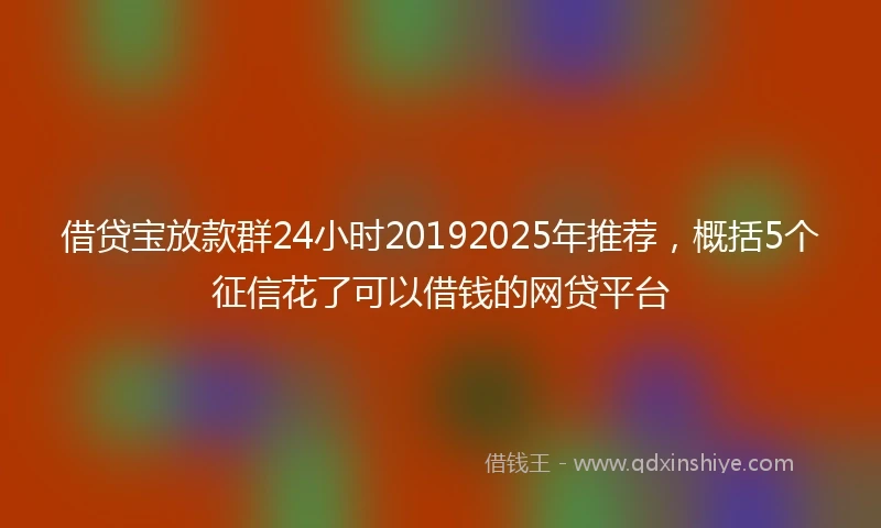 借贷宝放款群24小时20192025年推荐，概括5个征信花了可以借钱的网贷平台