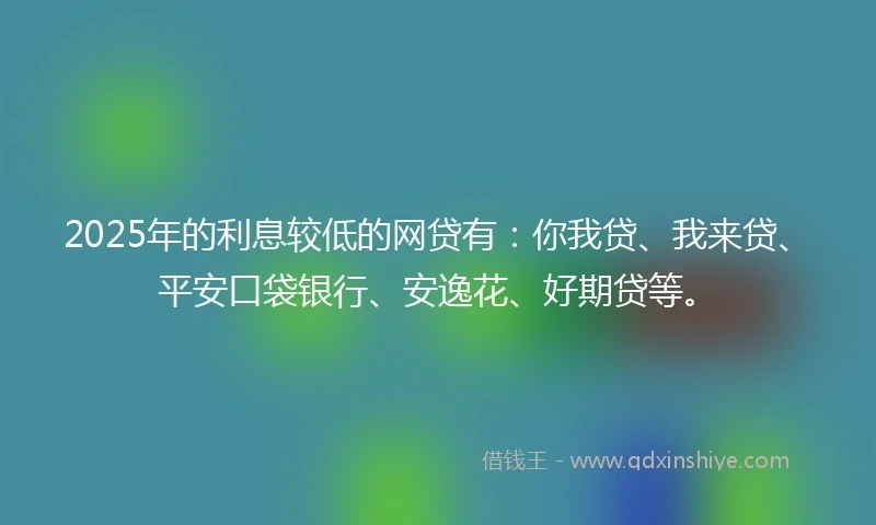 2025年的利息较低的网贷有：你我贷、我来贷、平安口袋银行、安逸花、好期贷等。
