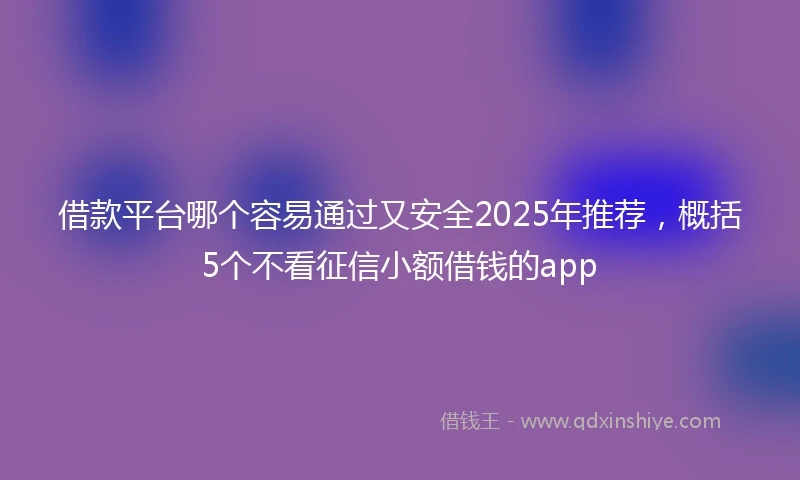 借款平台哪个容易通过又安全2025年推荐，概括5个不看征信小额借钱的app