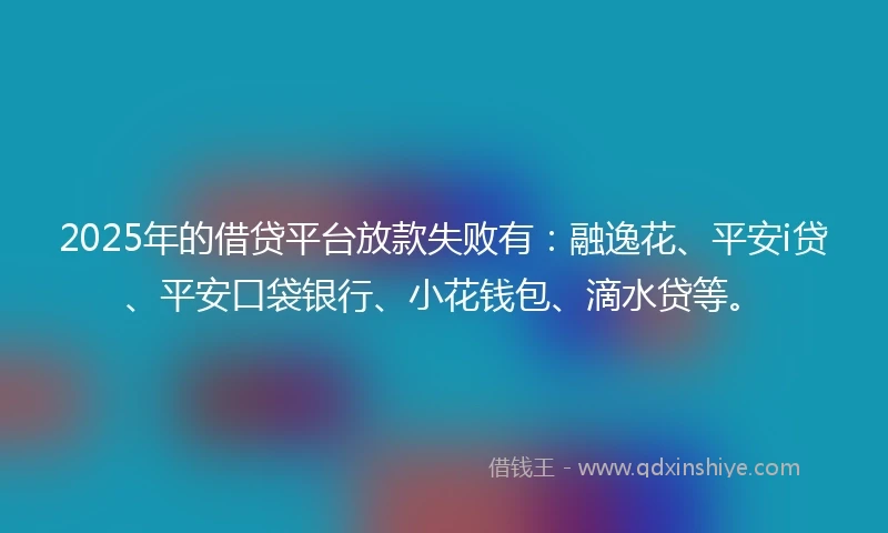 2025年的借贷平台放款失败有：融逸花、平安i贷、平安口袋银行、小花钱包、滴水贷等。