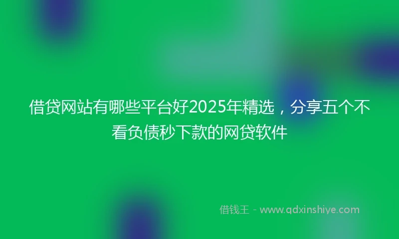 借贷网站有哪些平台好2025年精选，分享五个不看负债秒下款的网贷软件