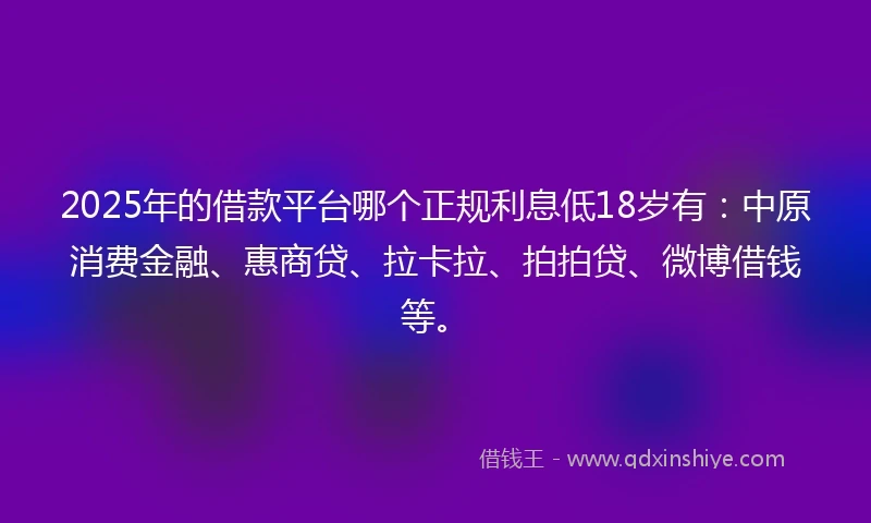 2025年的借款平台哪个正规利息低18岁有：中原消费金融、惠商贷、拉卡拉、拍拍贷、微博借钱等。