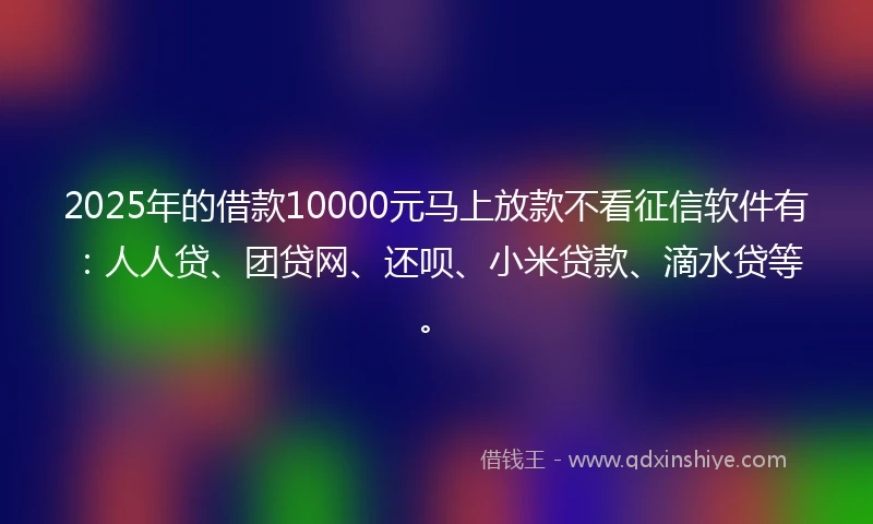 2025年的借款10000元马上放款不看征信软件有：人人贷、团贷网、还呗、小米贷款、滴水贷等。