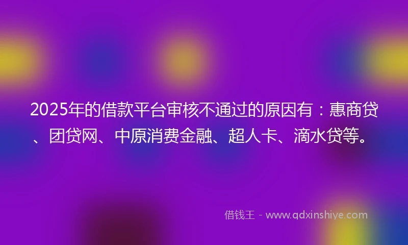 2025年的借款平台审核不通过的原因有：惠商贷、团贷网、中原消费金融、超人卡、滴水贷等。