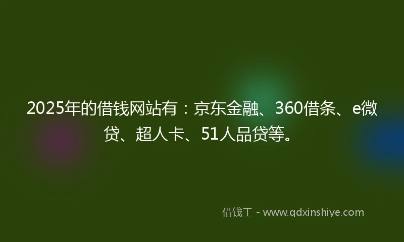 2025年的借钱网站有：京东金融、360借条、e微贷、超人卡、51人品贷等。