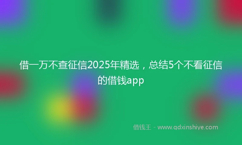 借一万不查征信2025年精选，总结5个不看征信的借钱app