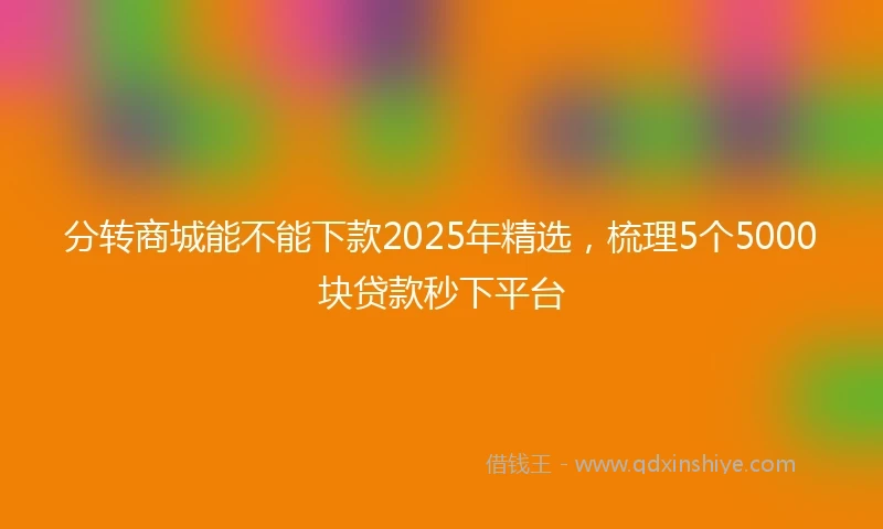 分转商城能不能下款2025年精选，梳理5个5000块贷款秒下平台