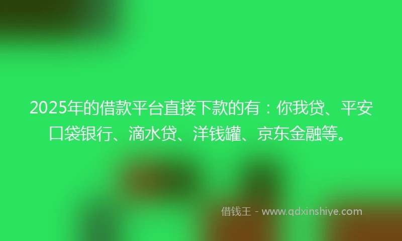 2025年的借款平台直接下款的有：你我贷、平安口袋银行、滴水贷、洋钱罐、京东金融等。