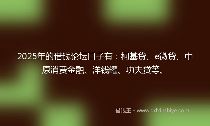 2025年的借钱论坛口子有：柯基贷、e微贷、中原消费金融、洋钱罐、功夫贷等。