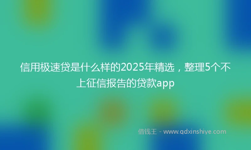 信用极速贷是什么样的2025年精选，整理5个不上征信报告的贷款app