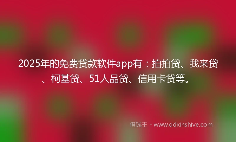 2025年的免费贷款软件app有：拍拍贷、我来贷、柯基贷、51人品贷、信用卡贷等。