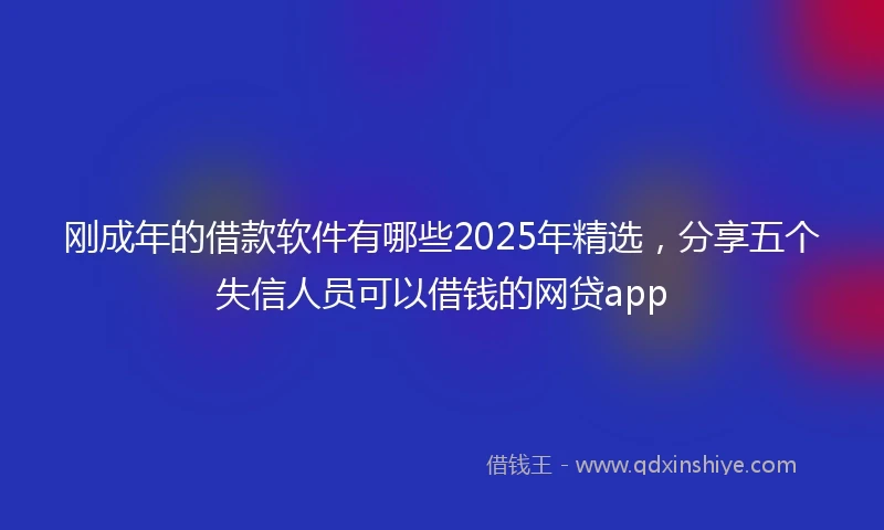 刚成年的借款软件有哪些2025年精选，分享五个失信人员可以借钱的网贷app