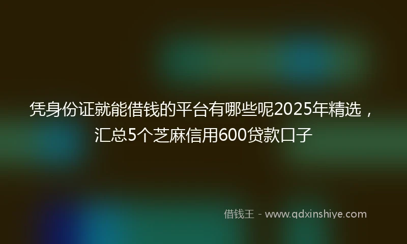 凭身份证就能借钱的平台有哪些呢2025年精选，汇总5个芝麻信用600贷款口子