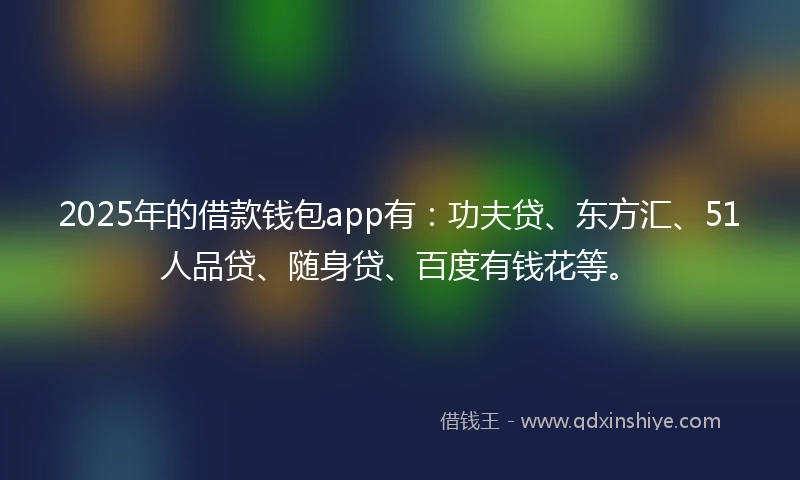 2025年的借款钱包app有：功夫贷、东方汇、51人品贷、随身贷、百度有钱花等。