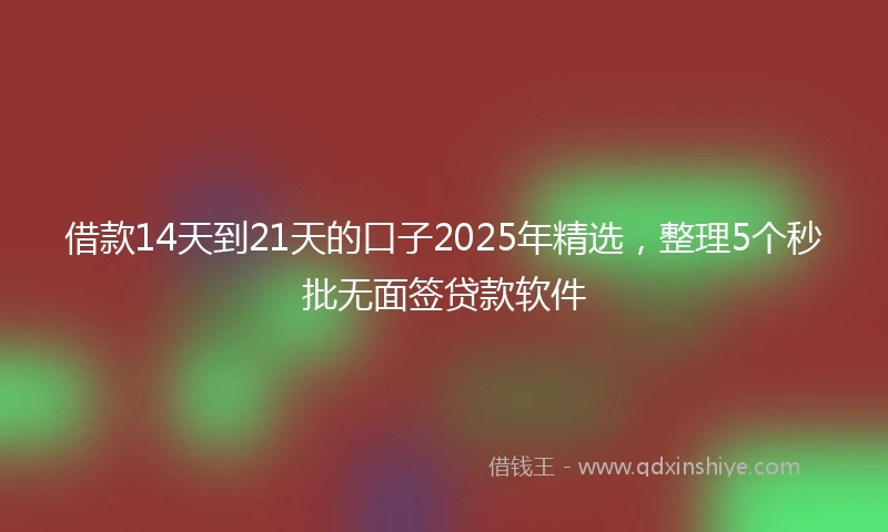 借款14天到21天的口子2025年精选，整理5个秒批无面签贷款软件