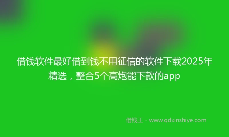借钱软件最好借到钱不用征信的软件下载2025年精选，整合5个高炮能下款的app