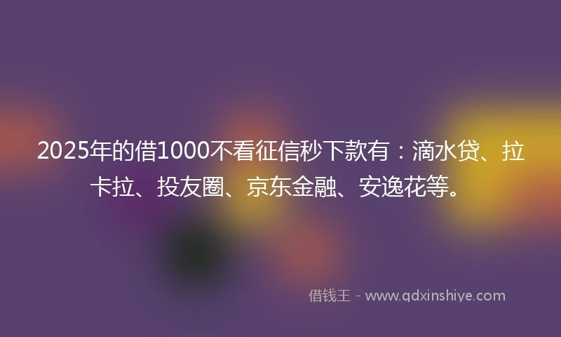 2025年的借1000不看征信秒下款有：滴水贷、拉卡拉、投友圈、京东金融、安逸花等。