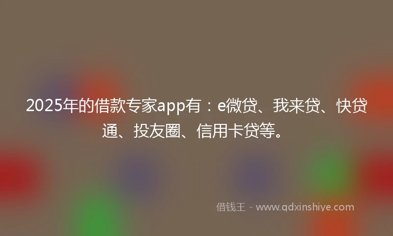 2025年的借款专家app有：e微贷、我来贷、快贷通、投友圈、信用卡贷等。