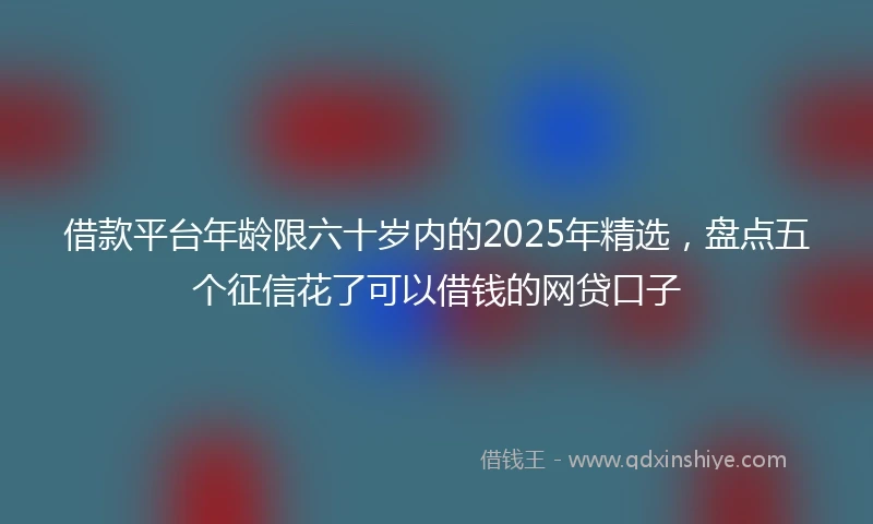 借款平台年龄限六十岁内的2025年精选，盘点五个征信花了可以借钱的网贷口子
