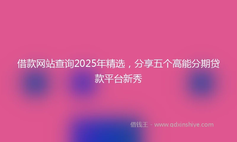 借款网站查询2025年精选，分享五个高能分期贷款平台新秀