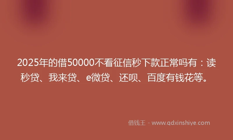 2025年的借50000不看征信秒下款正常吗有：读秒贷、我来贷、e微贷、还呗、百度有钱花等。