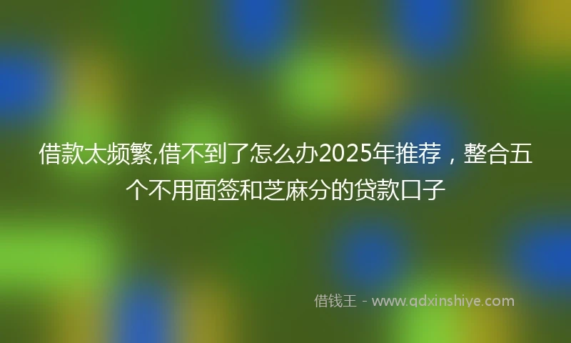 借款太频繁,借不到了怎么办2025年推荐，整合五个不用面签和芝麻分的贷款口子