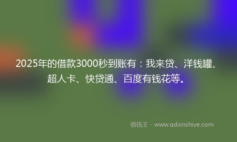 2025年的借款3000秒到账有：我来贷、洋钱罐、超人卡、快贷通、百度有钱花等。