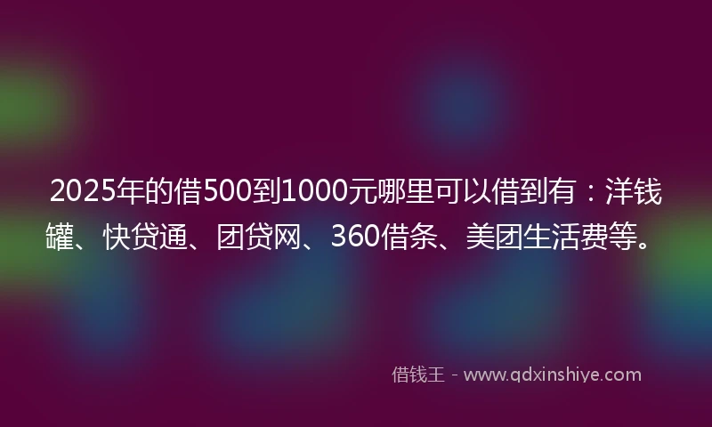 2025年的借500到1000元哪里可以借到有：洋钱罐、快贷通、团贷网、360借条、美团生活费等。