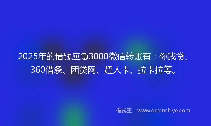 2025年的借钱应急3000微信转账有：你我贷、360借条、团贷网、超人卡、拉卡拉等。