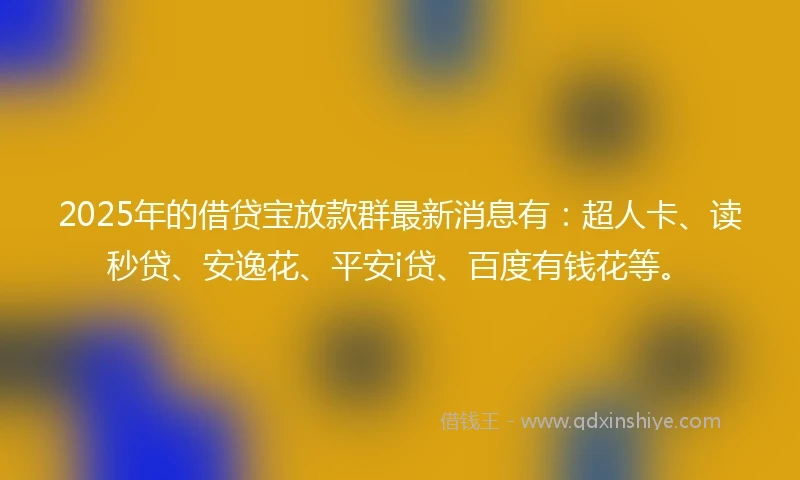 2025年的借贷宝放款群最新消息有：超人卡、读秒贷、安逸花、平安i贷、百度有钱花等。