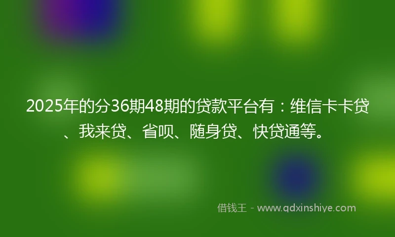 2025年的分36期48期的贷款平台有：维信卡卡贷、我来贷、省呗、随身贷、快贷通等。