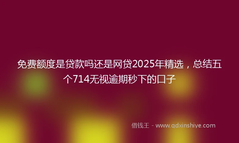 免费额度是贷款吗还是网贷2025年精选，总结五个714无视逾期秒下的口子