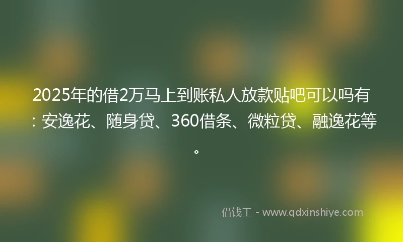 2025年的借2万马上到账私人放款贴吧可以吗有：安逸花、随身贷、360借条、微粒贷、融逸花等。