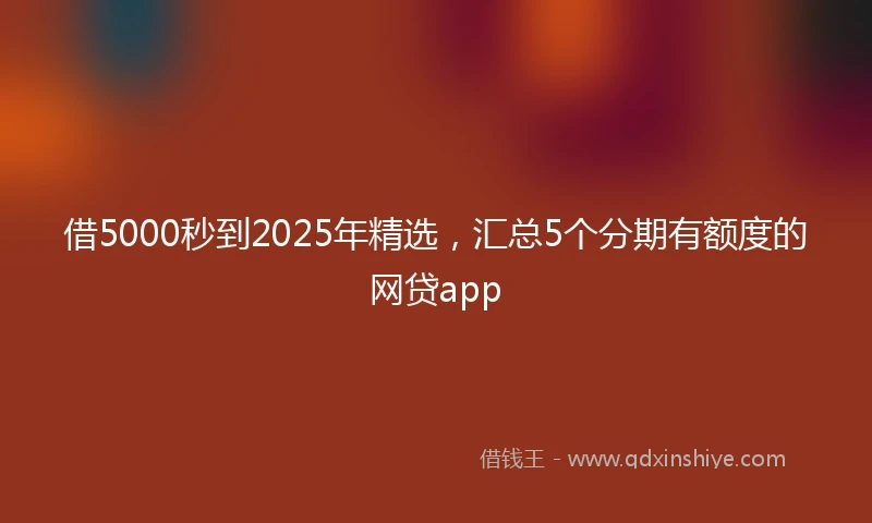 借5000秒到2025年精选，汇总5个分期有额度的网贷app