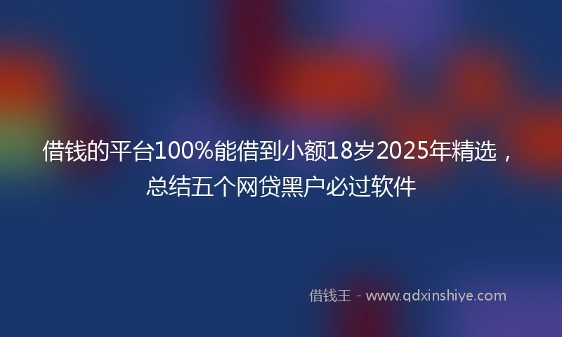 借钱的平台100%能借到小额18岁2025年精选，总结五个网贷黑户必过软件