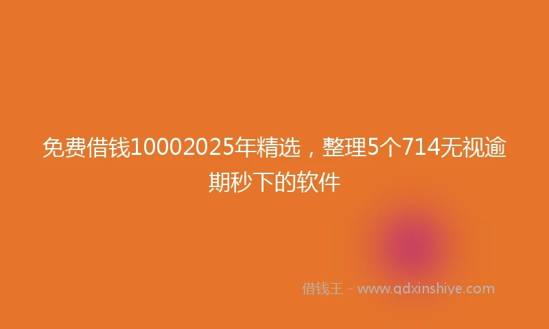 免费借钱10002025年精选，整理5个714无视逾期秒下的软件