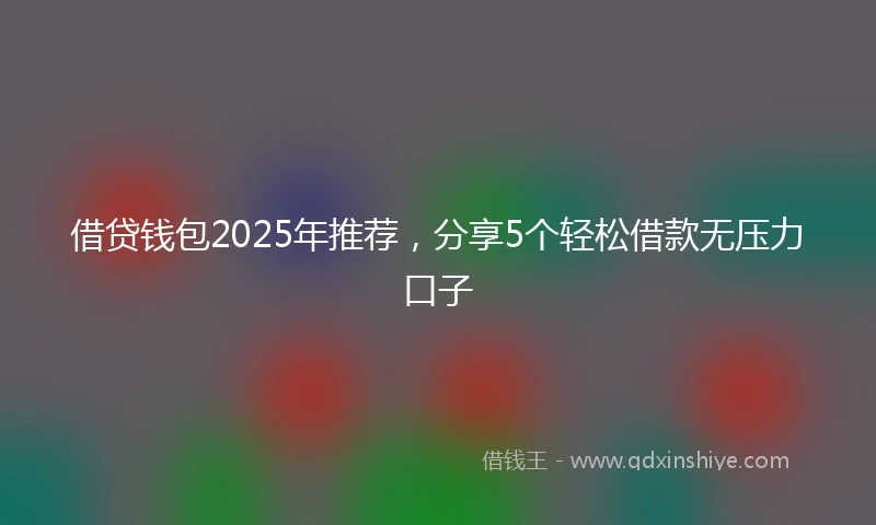 借贷钱包2025年推荐，分享5个轻松借款无压力口子
