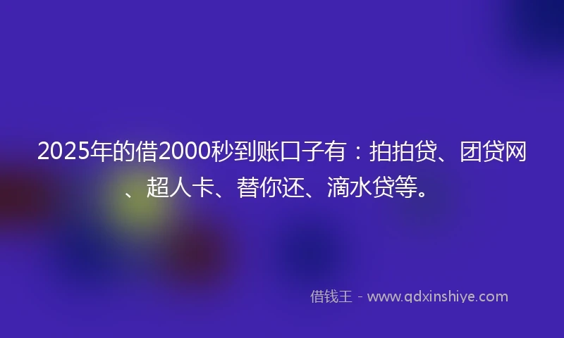 2025年的借2000秒到账口子有：拍拍贷、团贷网、超人卡、替你还、滴水贷等。