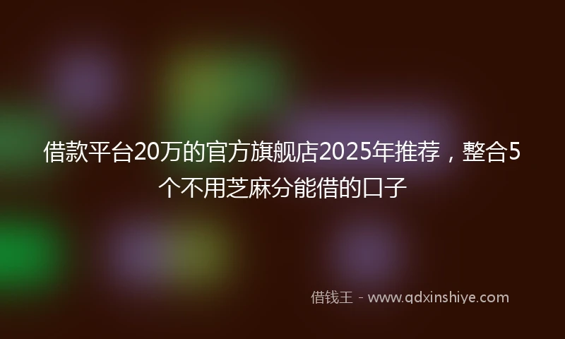 借款平台20万的官方旗舰店2025年推荐，整合5个不用芝麻分能借的口子
