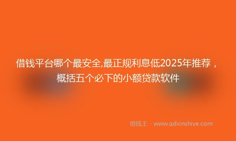 借钱平台哪个最安全,最正规利息低2025年推荐，概括五个必下的小额贷款软件