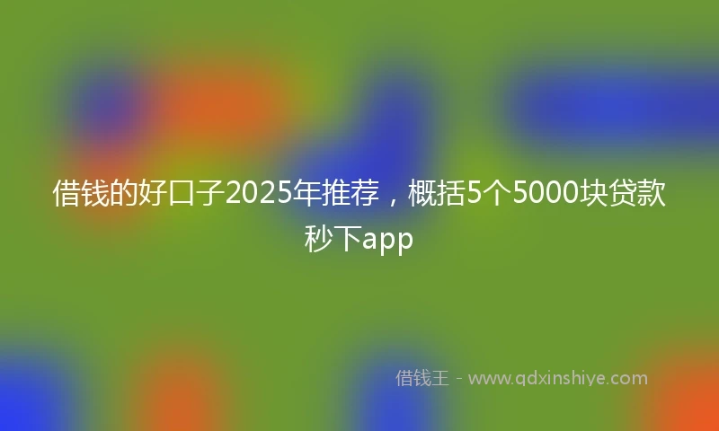 借钱的好口子2025年推荐，概括5个5000块贷款秒下app