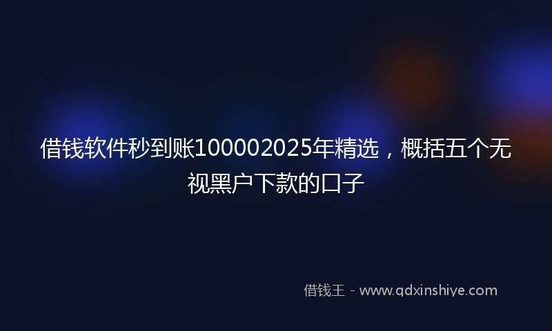 借钱软件秒到账100002025年精选，概括五个无视黑户下款的口子