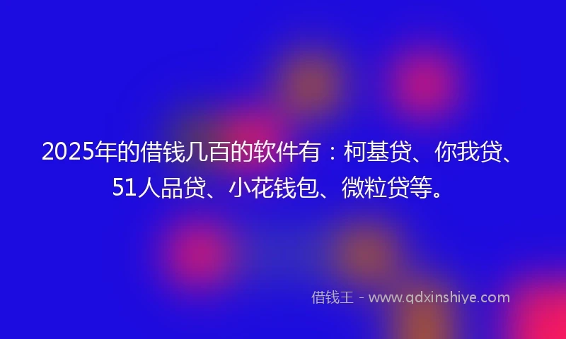 2025年的借钱几百的软件有：柯基贷、你我贷、51人品贷、小花钱包、微粒贷等。