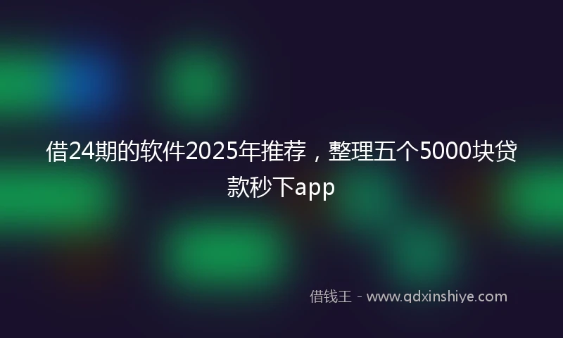 借24期的软件2025年推荐，整理五个5000块贷款秒下app