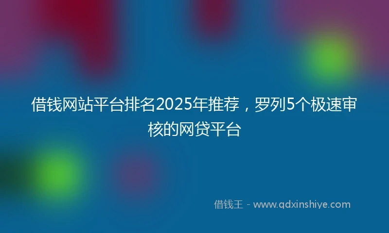借钱网站平台排名2025年推荐，罗列5个极速审核的网贷平台
