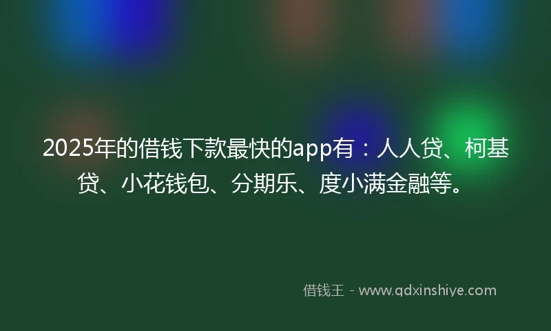 2025年的借钱下款最快的app有：人人贷、柯基贷、小花钱包、分期乐、度小满金融等。