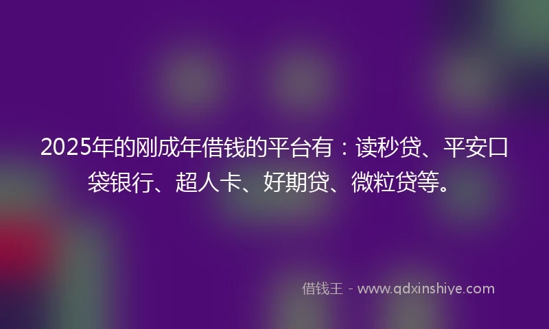 2025年的刚成年借钱的平台有：读秒贷、平安口袋银行、超人卡、好期贷、微粒贷等。