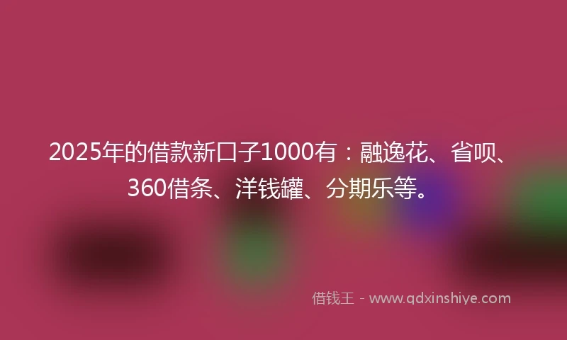 2025年的借款新口子1000有：融逸花、省呗、360借条、洋钱罐、分期乐等。