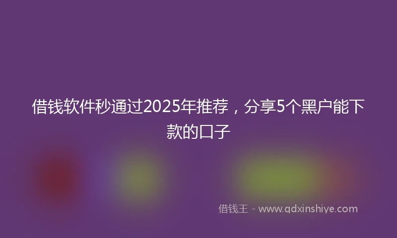 借钱软件秒通过2025年推荐，分享5个黑户能下款的口子